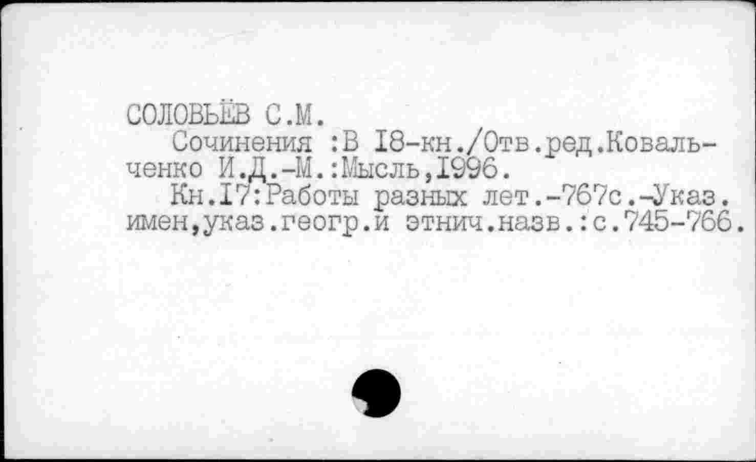 ﻿СОЛОВЬЁВ с.м.
Сочинения :В 18-кн./Отв.ред.Ковальченко И. Д. -М.: Мысль, 1996.
Кн.17:Работы разных лет.-767с.-Указ. имен,указ.геогр.и этнич.назв.:с.745-766.